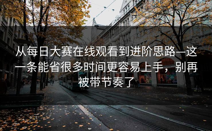从每日大赛在线观看到进阶思路—这一条能省很多时间更容易上手，别再被带节奏了