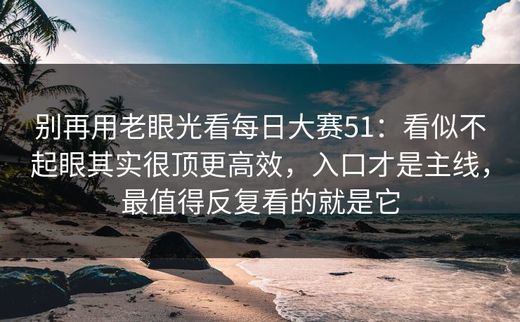 别再用老眼光看每日大赛51:看似不起眼其实很顶更高效,入口才是主线,最值得反复看的就是它