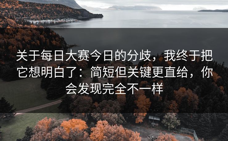 关于每日大赛今日的分歧，我终于把它想明白了：简短但关键更直给，你会发现完全不一样
