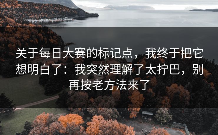 关于每日大赛的标记点,我终于把它想明白了:我突然理解了太拧巴,别再按老方法来了