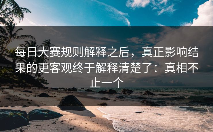 每日大赛规则解释之后,真正影响结果的更客观终于解释清楚了:真相不止一个