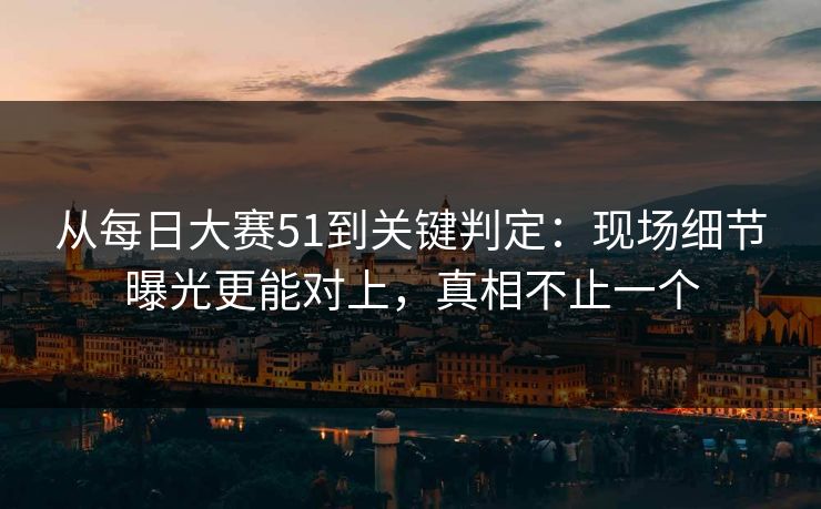从每日大赛51到关键判定：现场细节曝光更能对上，真相不止一个