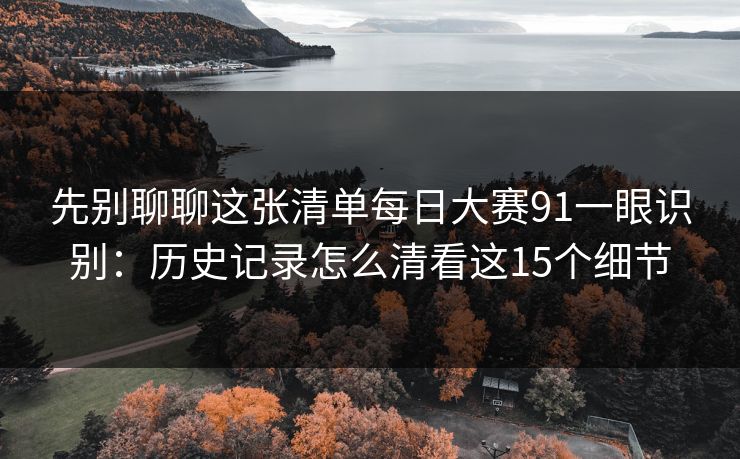 先别聊聊这张清单每日大赛91一眼识别：历史记录怎么清看这15个细节