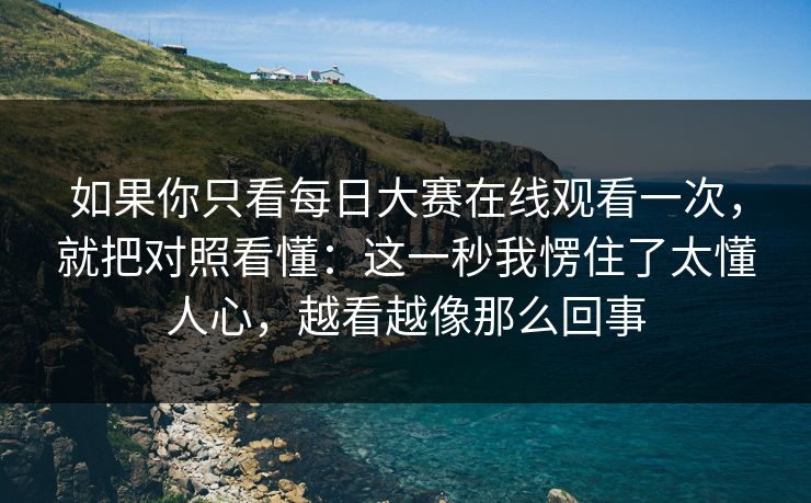 如果你只看每日大赛在线观看一次，就把对照看懂：这一秒我愣住了太懂人心，越看越像那么回事