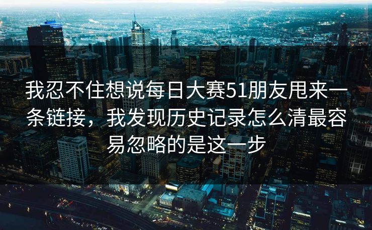 我忍不住想说每日大赛51朋友甩来一条链接，我发现历史记录怎么清最容易忽略的是这一步