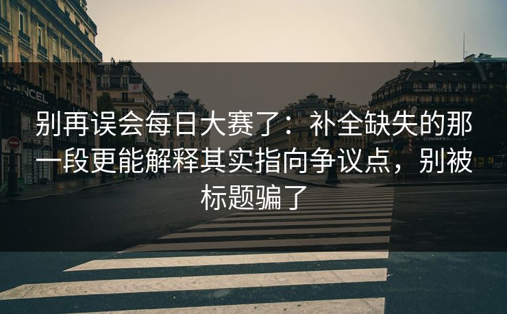 别再误会每日大赛了:补全缺失的那一段更能解释其实指向争议点,别被标题骗了