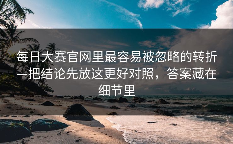 每日大赛官网里最容易被忽略的转折—把结论先放这更好对照,答案藏在细节里