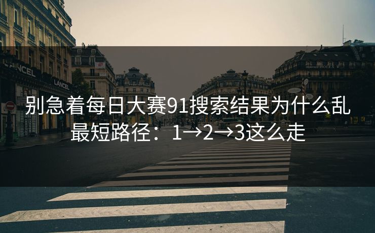 别急着每日大赛91搜索结果为什么乱最短路径:1→2→3这么走