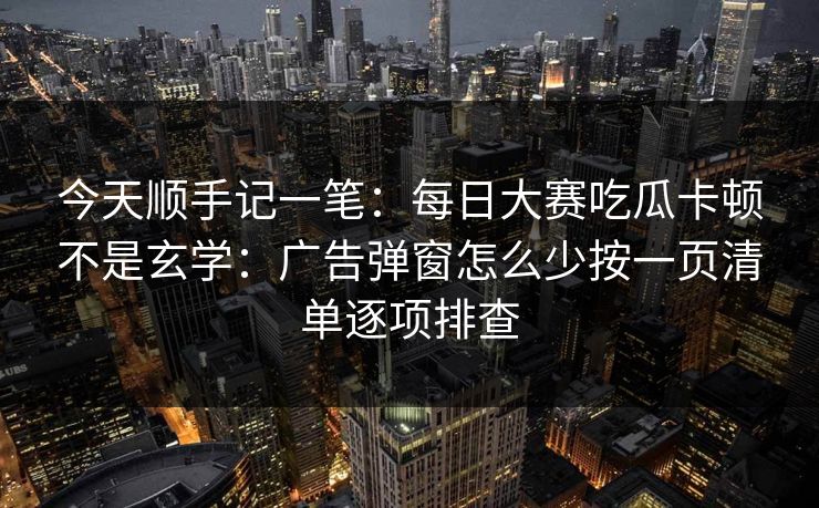 今天顺手记一笔:每日大赛吃瓜卡顿不是玄学:广告弹窗怎么少按一页清单逐项排查