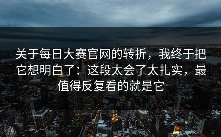 关于每日大赛官网的转折，我终于把它想明白了：这段太会了太扎实，最值得反复看的就是它