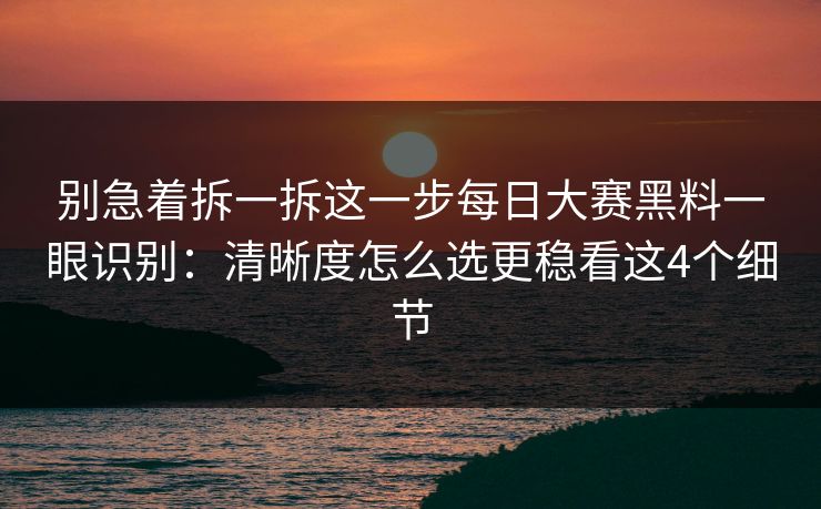 别急着拆一拆这一步每日大赛黑料一眼识别:清晰度怎么选更稳看这4个细节
