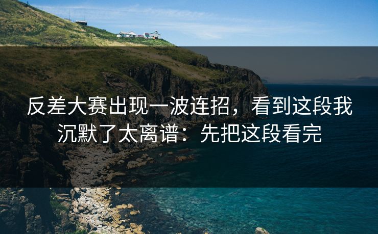 反差大赛出现一波连招，看到这段我沉默了太离谱：先把这段看完
