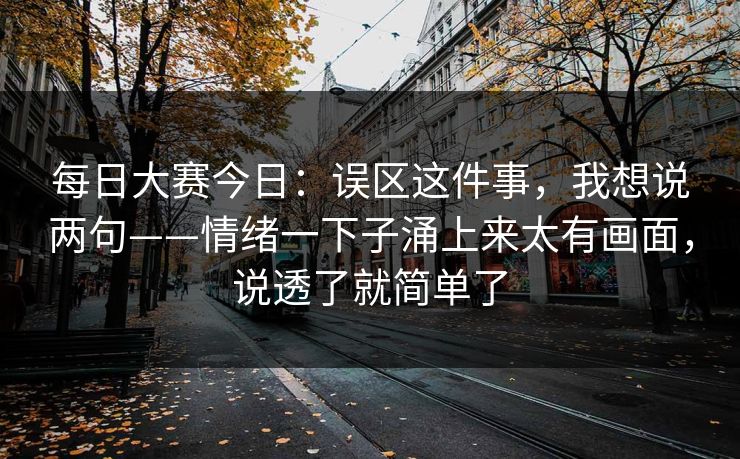 每日大赛今日:误区这件事,我想说两句——情绪一下子涌上来太有画面,说透了就简单了