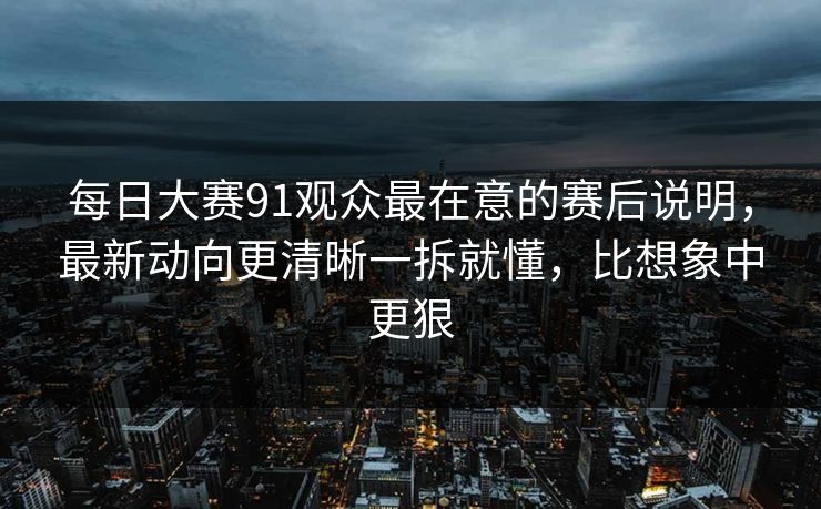 每日大赛91观众最在意的赛后说明,最新动向更清晰一拆就懂,比想象中更狠