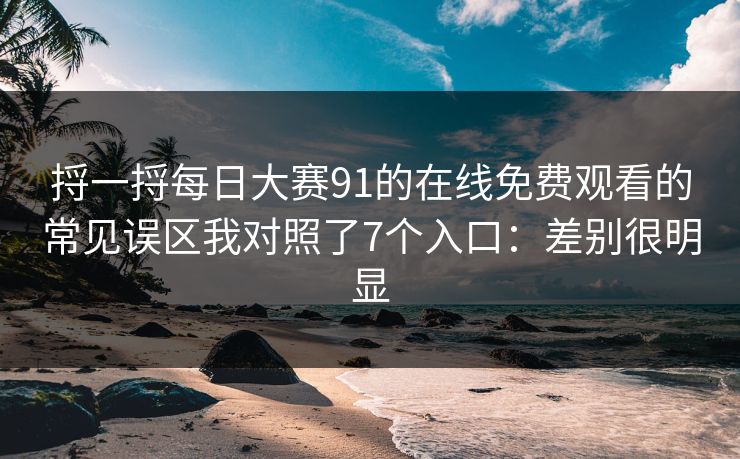 捋一捋每日大赛91的在线免费观看的常见误区我对照了7个入口：差别很明显