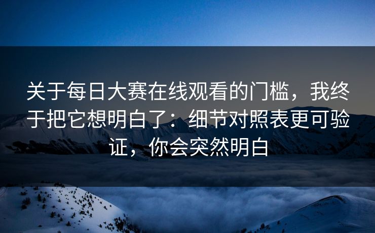 关于每日大赛在线观看的门槛，我终于把它想明白了：细节对照表更可验证，你会突然明白