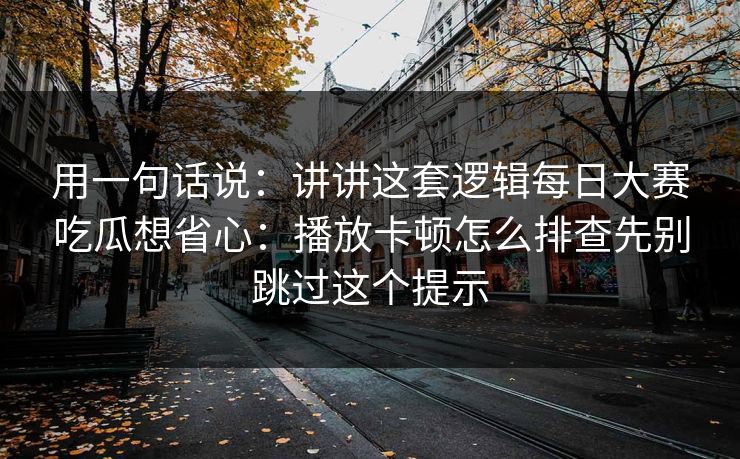 用一句话说：讲讲这套逻辑每日大赛吃瓜想省心：播放卡顿怎么排查先别跳过这个提示