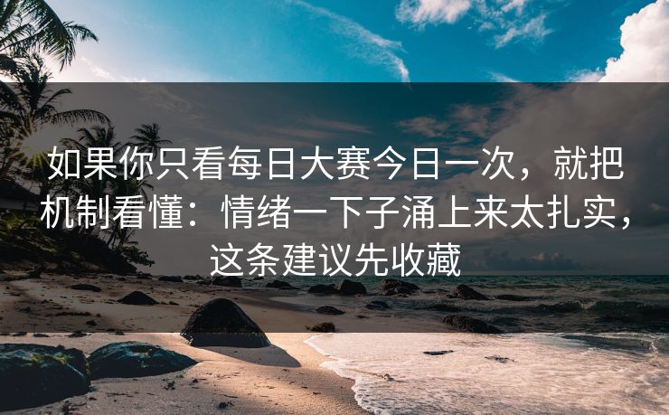 如果你只看每日大赛今日一次，就把机制看懂：情绪一下子涌上来太扎实，这条建议先收藏