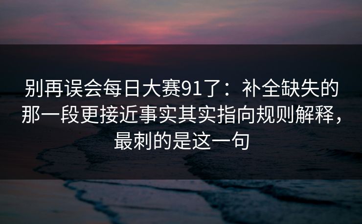 别再误会每日大赛91了:补全缺失的那一段更接近事实其实指向规则解释,最刺的是这一句
