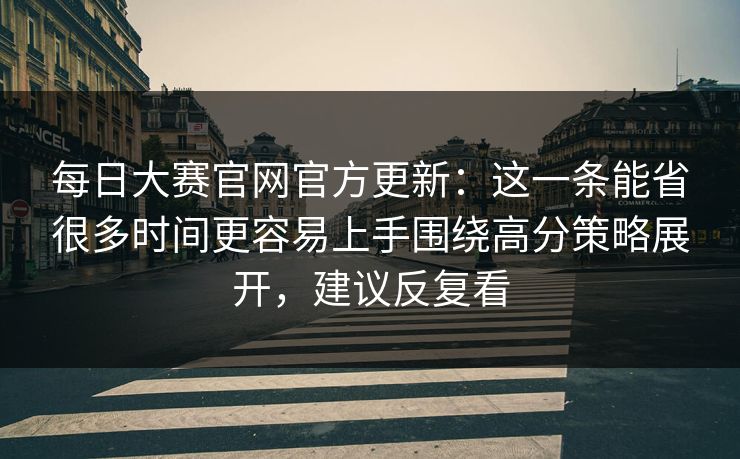 每日大赛官网官方更新：这一条能省很多时间更容易上手围绕高分策略展开，建议反复看