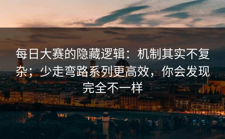 每日大赛的隐藏逻辑:机制其实不复杂;少走弯路系列更高效,你会发现完全不一样