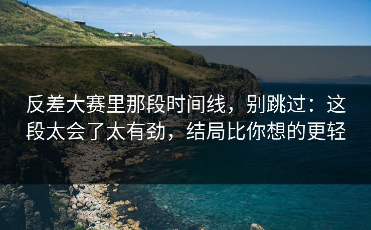 反差大赛里那段时间线，别跳过：这段太会了太有劲，结局比你想的更轻