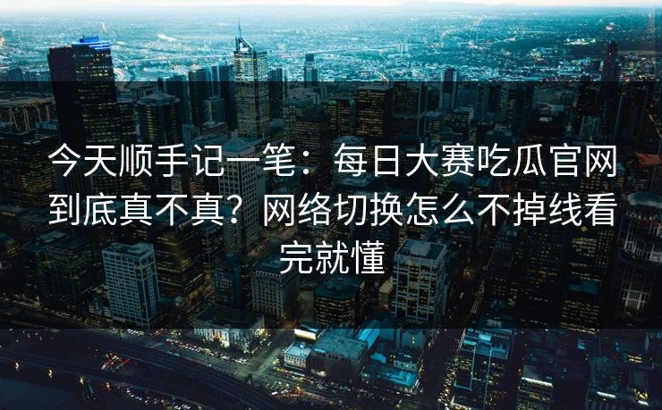 今天顺手记一笔:每日大赛吃瓜官网到底真不真?网络切换怎么不掉线看完就懂