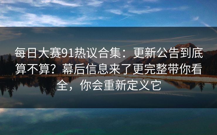 每日大赛91热议合集:更新公告到底算不算?幕后信息来了更完整带你看全,你会重新定义它