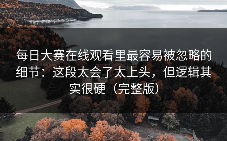 每日大赛在线观看里最容易被忽略的细节:这段太会了太上头,但逻辑其实很硬(完整版)