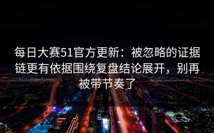 每日大赛51官方更新:被忽略的证据链更有依据围绕复盘结论展开,别再被带节奏了