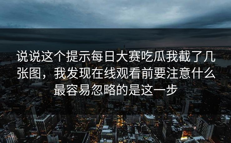 说说这个提示每日大赛吃瓜我截了几张图,我发现在线观看前要注意什么最容易忽略的是这一步