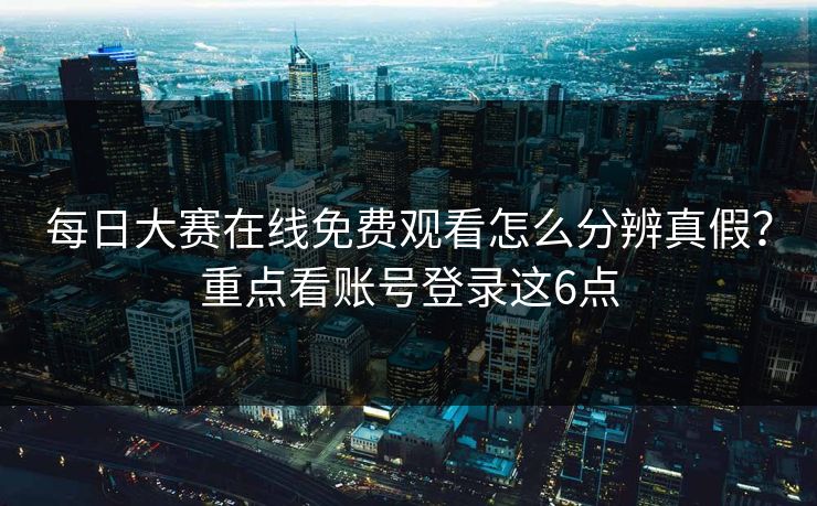 每日大赛在线免费观看怎么分辨真假？重点看账号登录这6点