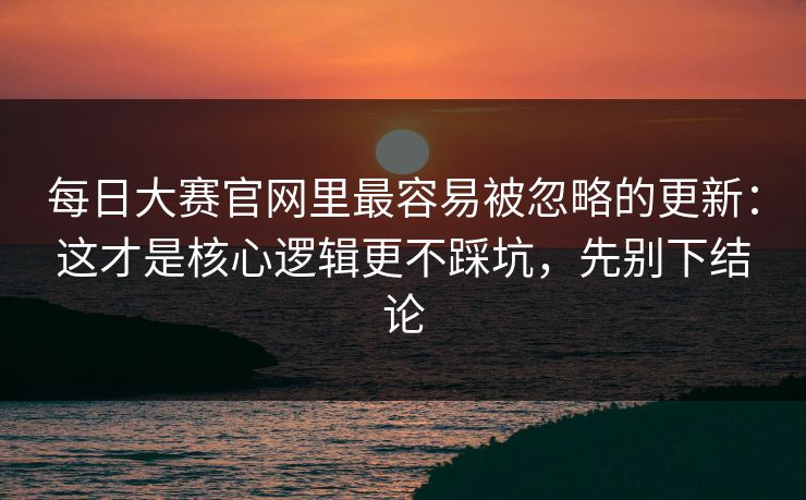 每日大赛官网里最容易被忽略的更新:这才是核心逻辑更不踩坑,先别下结论