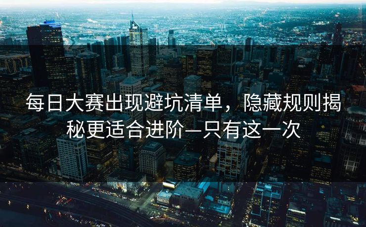 每日大赛出现避坑清单，隐藏规则揭秘更适合进阶—只有这一次