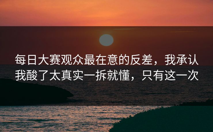 每日大赛观众最在意的反差，我承认我酸了太真实一拆就懂，只有这一次