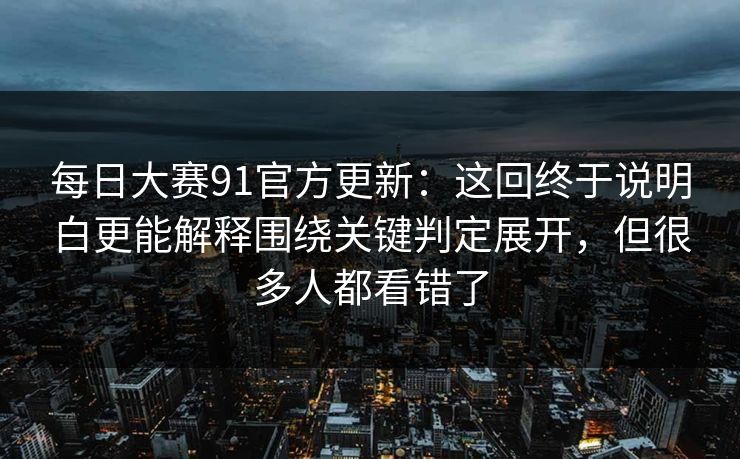 每日大赛91官方更新：这回终于说明白更能解释围绕关键判定展开，但很多人都看错了