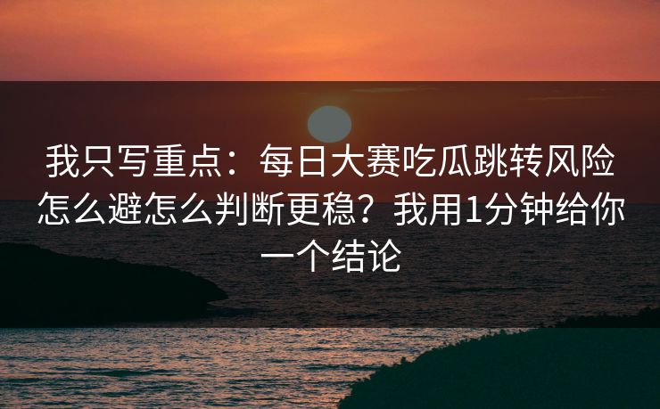 我只写重点:每日大赛吃瓜跳转风险怎么避怎么判断更稳?我用1分钟给你一个结论