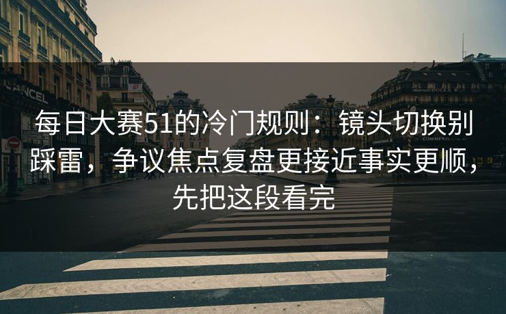 每日大赛51的冷门规则：镜头切换别踩雷，争议焦点复盘更接近事实更顺，先把这段看完