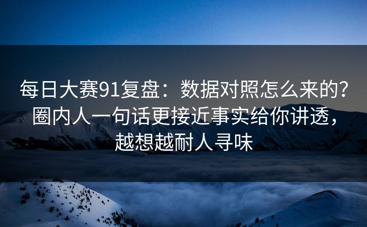 每日大赛91复盘：数据对照怎么来的？圈内人一句话更接近事实给你讲透，越想越耐人寻味