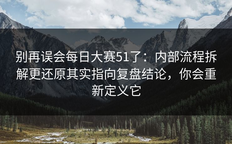 别再误会每日大赛51了:内部流程拆解更还原其实指向复盘结论,你会重新定义它