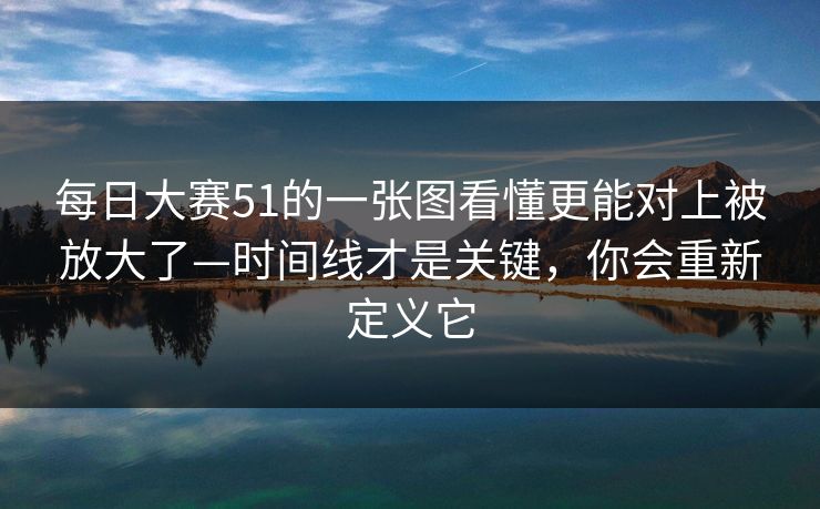 每日大赛51的一张图看懂更能对上被放大了—时间线才是关键,你会重新定义它