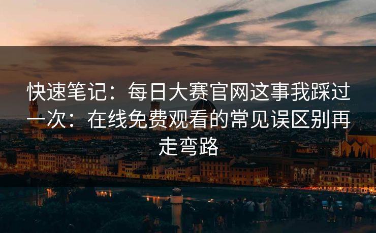 快速笔记:每日大赛官网这事我踩过一次:在线免费观看的常见误区别再走弯路