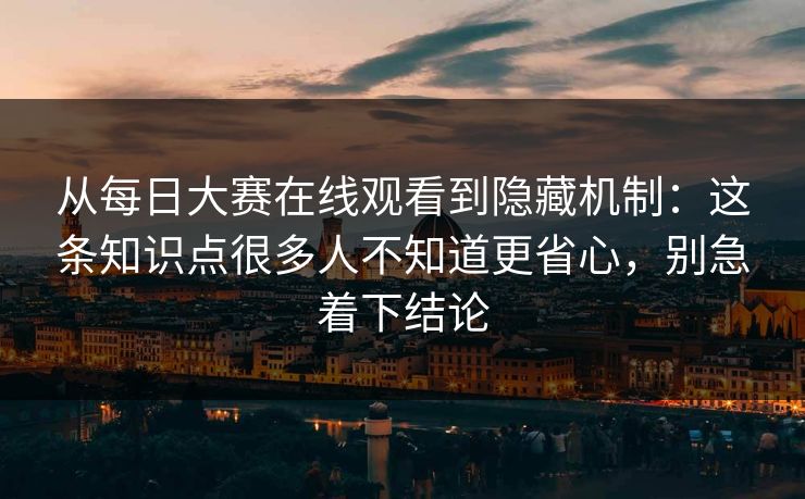 从每日大赛在线观看到隐藏机制:这条知识点很多人不知道更省心,别急着下结论