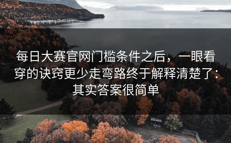 每日大赛官网门槛条件之后,一眼看穿的诀窍更少走弯路终于解释清楚了:其实答案很简单