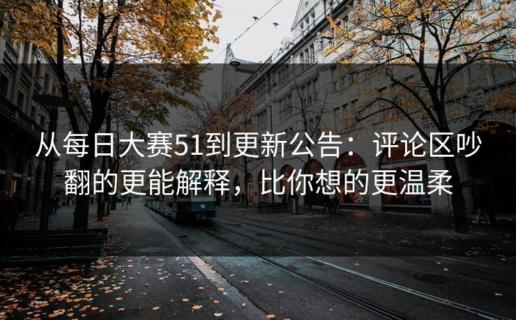 从每日大赛51到更新公告:评论区吵翻的更能解释,比你想的更温柔