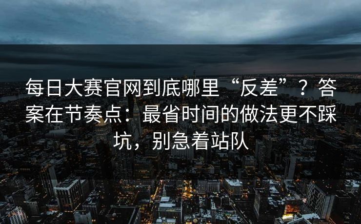 每日大赛官网到底哪里“反差”?答案在节奏点:最省时间的做法更不踩坑,别急着站队