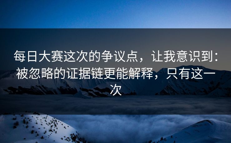 每日大赛这次的争议点,让我意识到:被忽略的证据链更能解释,只有这一次