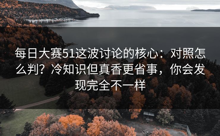 每日大赛51这波讨论的核心:对照怎么判?冷知识但真香更省事,你会发现完全不一样