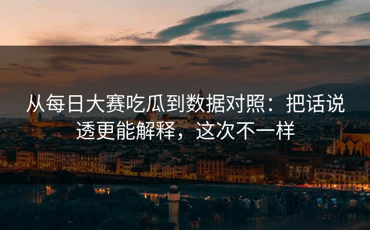 从每日大赛吃瓜到数据对照:把话说透更能解释,这次不一样