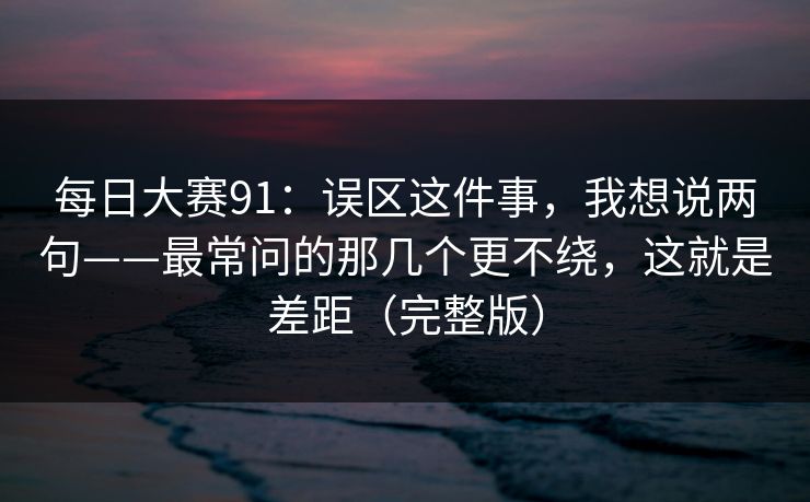 每日大赛91:误区这件事,我想说两句——最常问的那几个更不绕,这就是差距(完整版)